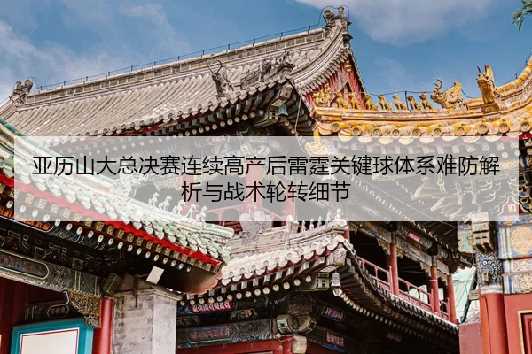 ya-li-shan-da-zong-jue-sai-lian-xu-gao-chan-hou-lei-ting-guan-jian-qiu-ti-xi-nan-fang-jie-xi-yu-zhan-shu-lun-zhuan-xi-2-547.jpg