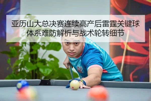 亚历山大总决赛连续高产后雷霆关键球体系难防解析与战术轮转细节
