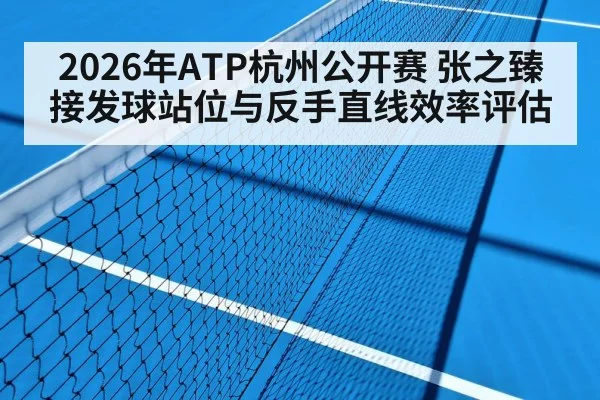 2026年ATP杭州公开赛 张之臻接发球站位与反手直线效率评估